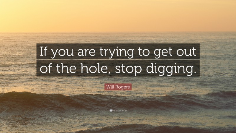https://quotefancy.com/media/wallpaper/800x450/1797492-Will-Rogers-Quote-If-you-are-trying-to-get-out-of-the-hole-stop.jpg